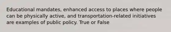 Educational mandates, enhanced access to places where people can be physically active, and transportation-related initiatives are examples of public policy. True or False