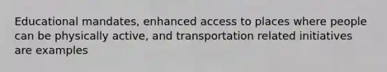 Educational mandates, enhanced access to places where people can be physically active, and transportation related initiatives are examples