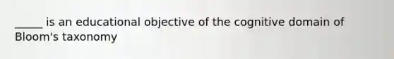 _____ is an educational objective of the cognitive domain of Bloom's taxonomy