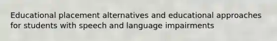 Educational placement alternatives and educational approaches for students with speech and language impairments