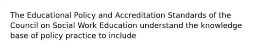 The Educational Policy and Accreditation Standards of the Council on Social Work Education understand the knowledge base of policy practice to include