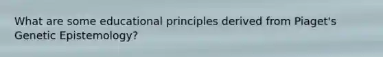 What are some educational principles derived from Piaget's Genetic Epistemology?