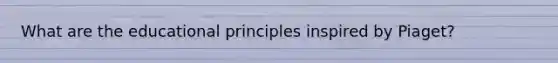 What are the educational principles inspired by Piaget?