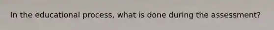 In the educational process, what is done during the assessment?