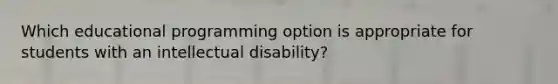 Which educational programming option is appropriate for students with an intellectual disability?