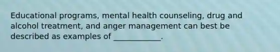 Educational programs, mental health counseling, drug and alcohol treatment, and anger management can best be described as examples of ____________.