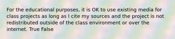 For the educational purposes, it is OK to use existing media for class projects as long as I cite my sources and the project is not redistributed outside of the class environment or over the internet. True False