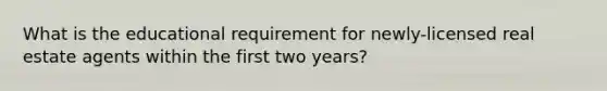 What is the educational requirement for newly-licensed real estate agents within the first two years?