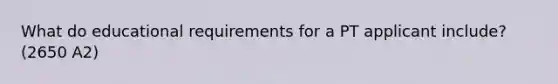 What do educational requirements for a PT applicant include? (2650 A2)