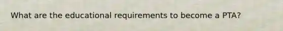 What are the educational requirements to become a PTA?