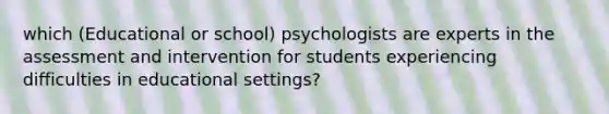 which (Educational or school) psychologists are experts in the assessment and intervention for students experiencing difficulties in educational settings?