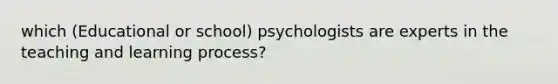 which (Educational or school) psychologists are experts in the teaching and learning process?