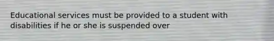 Educational services must be provided to a student with disabilities if he or she is suspended over