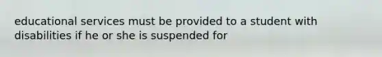 educational services must be provided to a student with disabilities if he or she is suspended for