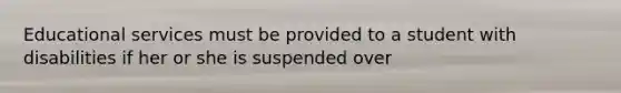 Educational services must be provided to a student with disabilities if her or she is suspended over