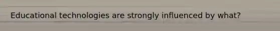 Educational technologies are strongly influenced by what?