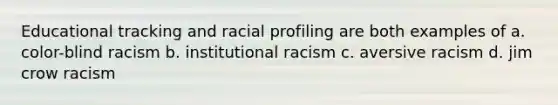 Educational tracking and racial profiling are both examples of a. color-blind racism b. institutional racism c. aversive racism d. jim crow racism