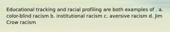 Educational tracking and racial profiling are both examples of . a. color-blind racism b. institutional racism c. aversive racism d. Jim Crow racism