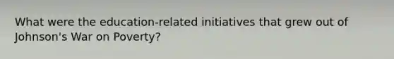 What were the education-related initiatives that grew out of Johnson's War on Poverty?