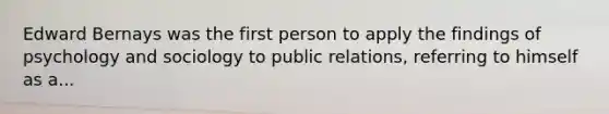 Edward Bernays was the first person to apply the findings of psychology and sociology to public relations, referring to himself as a...