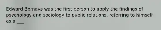 Edward Bernays was the first person to apply the findings of psychology and sociology to public relations, referring to himself as a ___