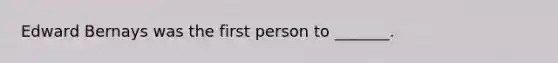 Edward Bernays was the first person to _______.