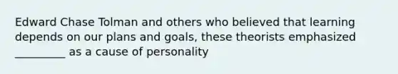 Edward Chase Tolman and others who believed that learning depends on our plans and goals, these theorists emphasized _________ as a cause of personality