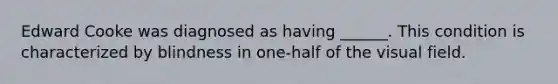 Edward Cooke was diagnosed as having ______. This condition is characterized by blindness in one-half of the visual field.