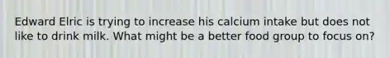 Edward Elric is trying to increase his calcium intake but does not like to drink milk. What might be a better food group to focus on?