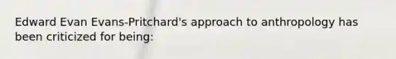 Edward Evan Evans-Pritchard's approach to anthropology has been criticized for being:
