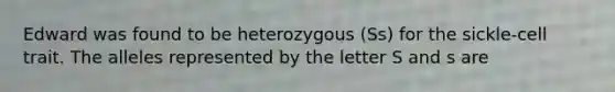 Edward was found to be heterozygous (Ss) for the sickle-cell trait. The alleles represented by the letter S and s are