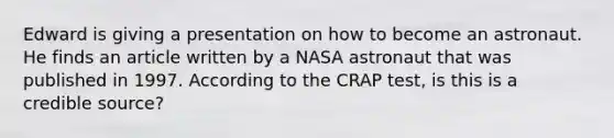 Edward is giving a presentation on how to become an astronaut. He finds an article written by a NASA astronaut that was published in 1997. According to the CRAP test, is this is a credible source?