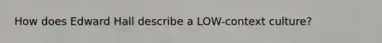 How does Edward Hall describe a LOW-context culture?