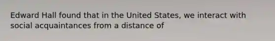 Edward Hall found that in the United States, we interact with social acquaintances from a distance of