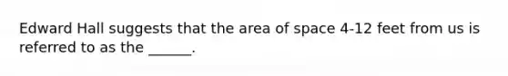 Edward Hall suggests that the area of space 4-12 feet from us is referred to as the ______.