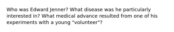 Who was Edward Jenner? What disease was he particularly interested in? What medical advance resulted from one of his experiments with a young "volunteer"?