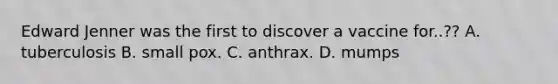 Edward Jenner was the first to discover a vaccine for..?? A. tuberculosis B. small pox. C. anthrax. D. mumps