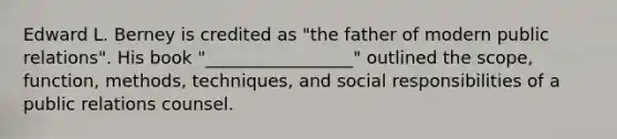 Edward L. Berney is credited as "the father of modern public relations". His book "_________________" outlined the scope, function, methods, techniques, and social responsibilities of a public relations counsel.