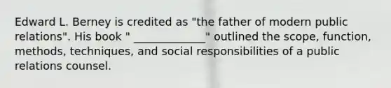 Edward L. Berney is credited as "the father of modern public relations". His book " _____________" outlined the scope, function, methods, techniques, and social responsibilities of a public relations counsel.