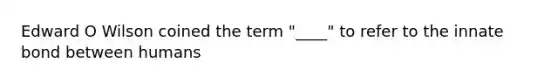 Edward O Wilson coined the term "____" to refer to the innate bond between humans