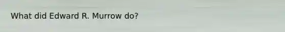 What did Edward R. Murrow do?