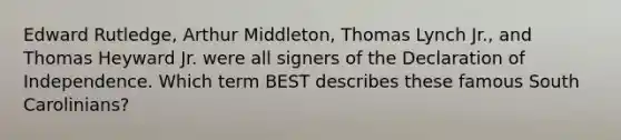 Edward Rutledge, Arthur Middleton, Thomas Lynch Jr., and Thomas Heyward Jr. were all signers of the Declaration of Independence. Which term BEST describes these famous South Carolinians?