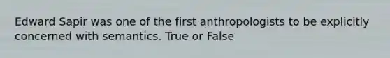 Edward Sapir was one of the first anthropologists to be explicitly concerned with semantics. True or False