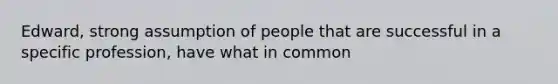 Edward, strong assumption of people that are successful in a specific profession, have what in common