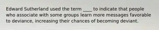 Edward Sutherland used the term ____ to indicate that people who associate with some groups learn more messages favorable to deviance, increasing their chances of becoming deviant.