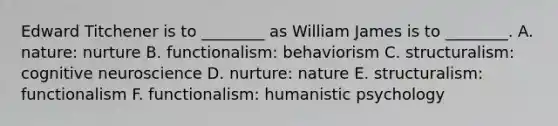 Edward Titchener is to ________ as William James is to ________. A. nature: nurture B. functionalism: behaviorism C. structuralism: cognitive neuroscience D. nurture: nature E. structuralism: functionalism F. functionalism: humanistic psychology