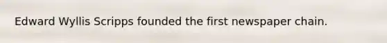 Edward Wyllis Scripps founded the first newspaper chain.