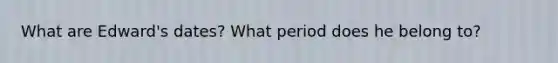 What are Edward's dates? What period does he belong to?