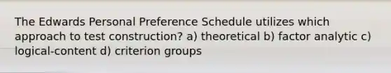 The Edwards Personal Preference Schedule utilizes which approach to test construction? a) theoretical b) factor analytic c) logical-content d) criterion groups