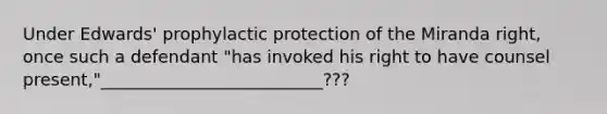 Under Edwards' prophylactic protection of the Miranda right, once such a defendant "has invoked his right to have counsel present,"__________________________???